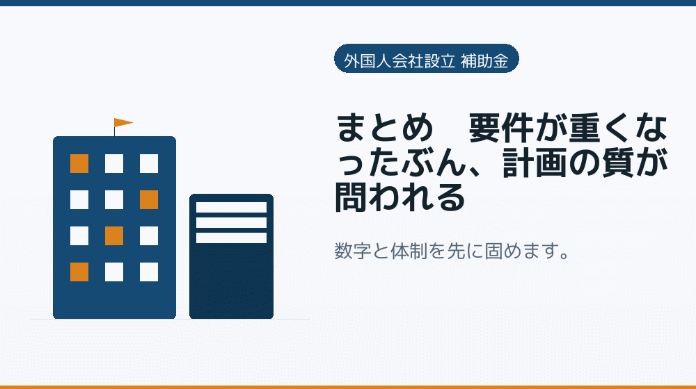 まとめ｜要件が重くなったぶん、計画の質が問われる｜会社設立の補助金と支援
