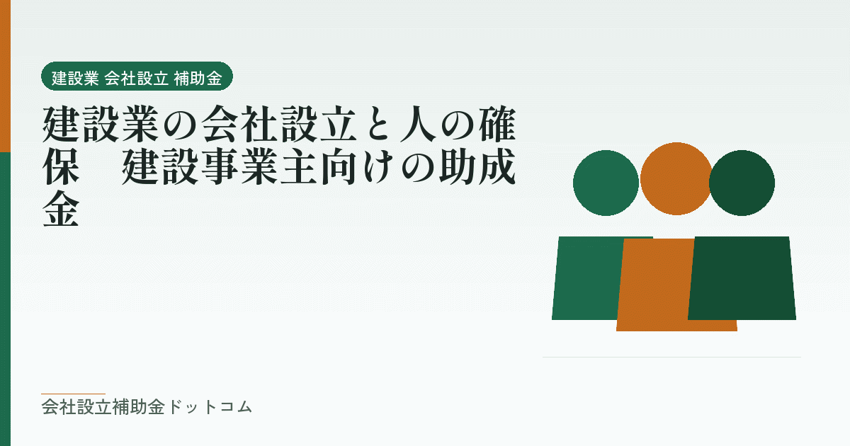 建設業の会社設立と人の確保|建設事業主向けの助成金|会社設立の補助金と支援の解説