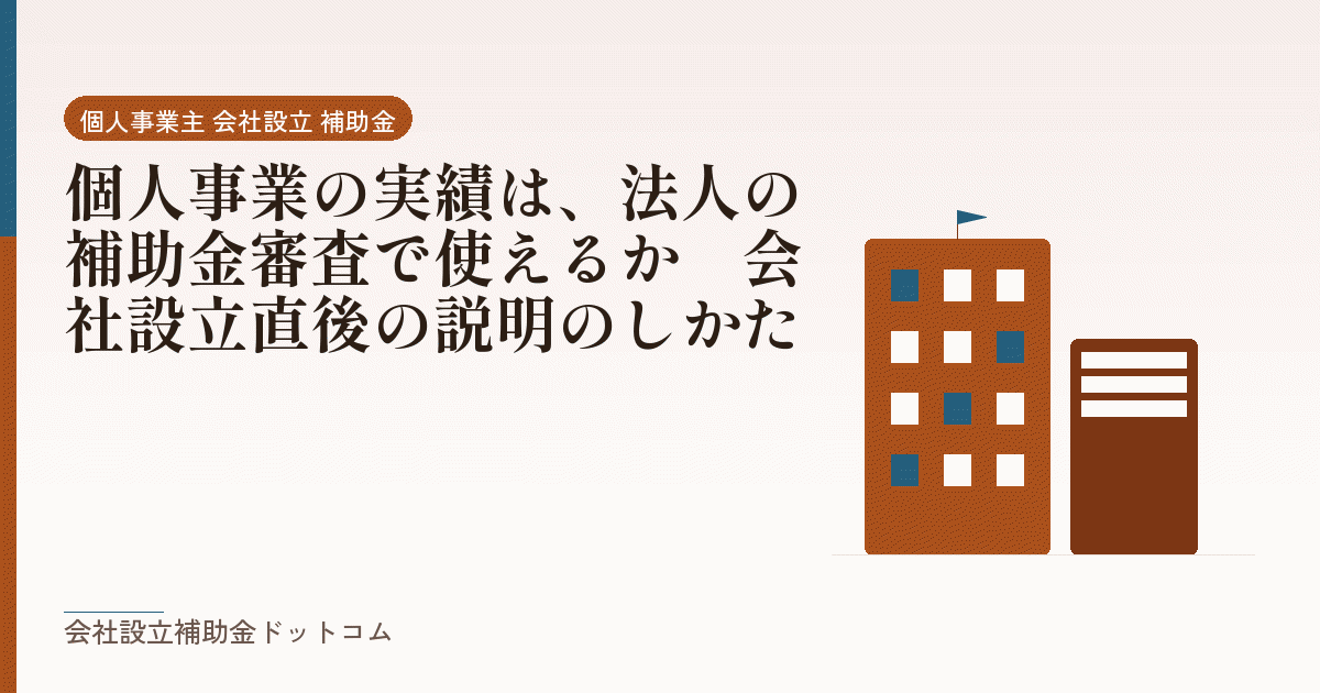 個人事業の実績は、法人の補助金審査で使えるか｜会社設立直後の説明のしかた｜会社設立の補助金と支援の解説