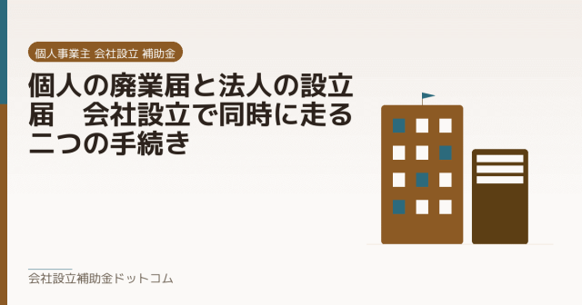 個人の廃業届と法人の設立届｜会社設立で同時に走る二つの手続き｜会社設立の補助金と支援の解説