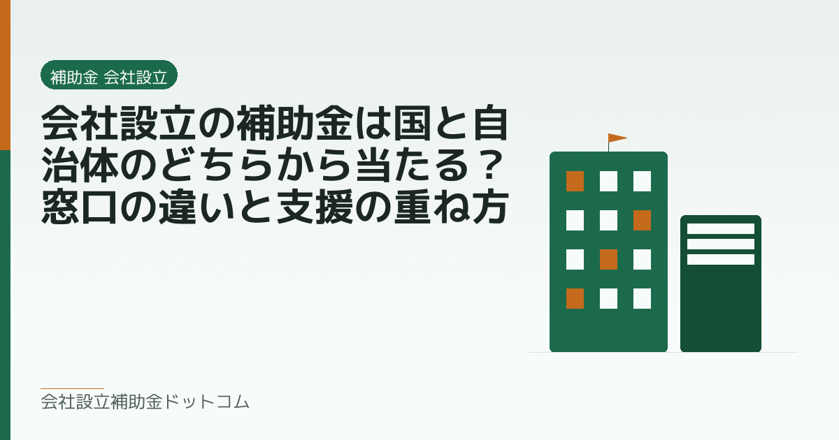 会社設立の補助金は国と自治体のどちらから当たる？窓口の違いと支援の重ね方｜会社設立の補助金と支援の解説