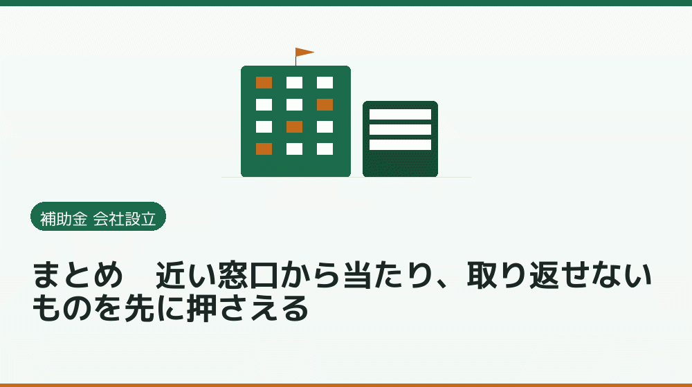 まとめ|近い窓口から当たり、取り返せないものを先に押さえる|会社設立の補助金と支援