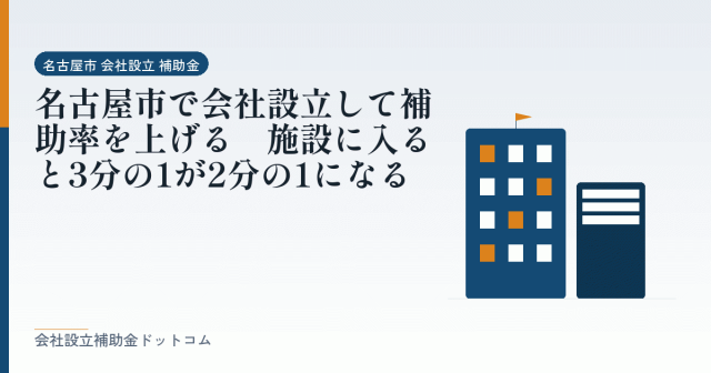 名古屋市で会社設立して補助率を上げる｜施設に入ると3分の1が2分の1になる｜会社設立の補助金と支援の解説