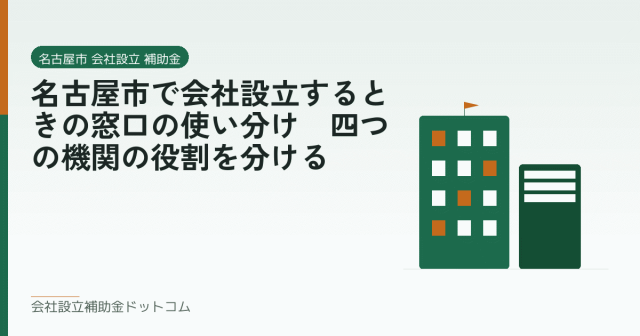 名古屋市で会社設立するときの窓口の使い分け｜四つの機関の役割を分ける｜会社設立の補助金と支援の解説