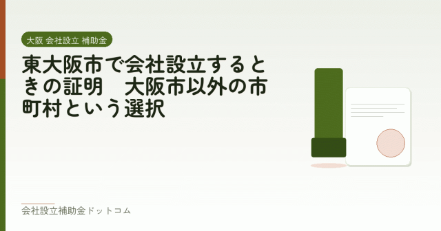 東大阪市で会社設立するときの証明|大阪市以外の市町村という選択|会社設立の補助金と支援の解説