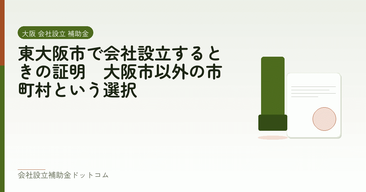 東大阪市で会社設立するときの証明｜大阪市以外の市町村という選択｜会社設立の補助金と支援の解説
