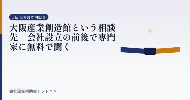 大阪産業創造館という相談先｜会社設立の前後で専門家に無料で聞く｜会社設立の補助金と支援の解説