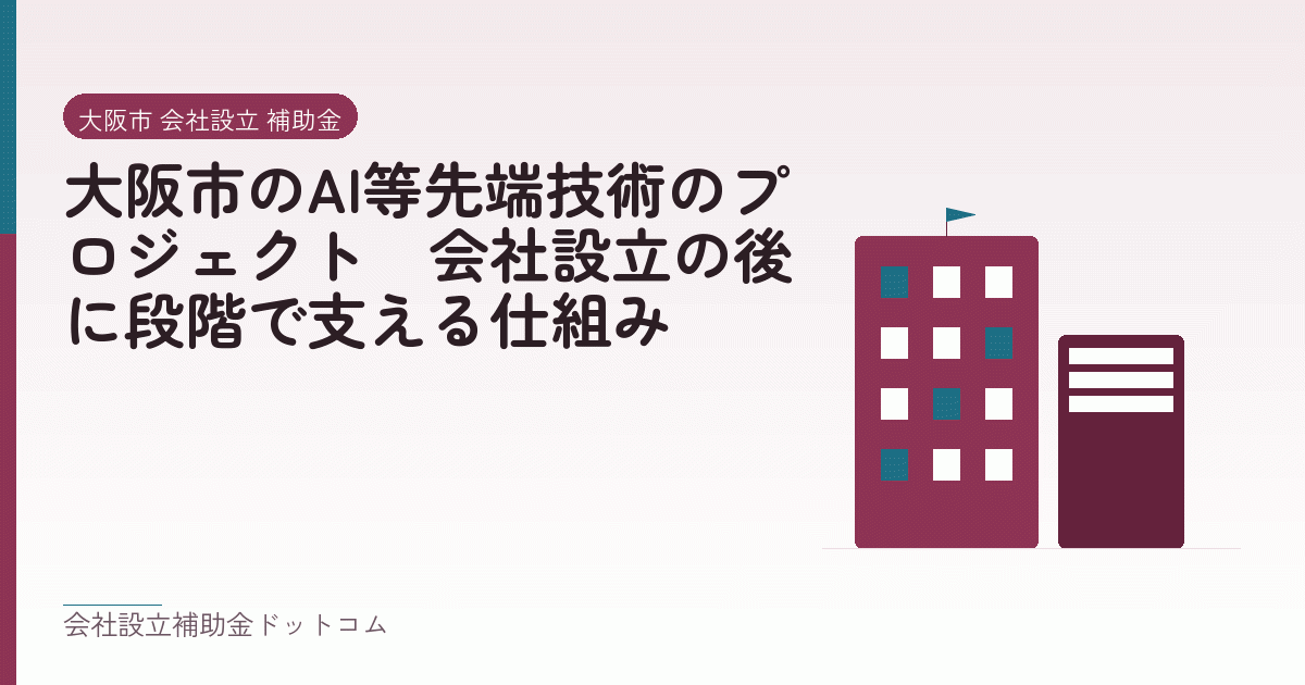 大阪市のAI等先端技術のプロジェクト｜会社設立の後に段階で支える仕組み｜会社設立の補助金と支援の解説