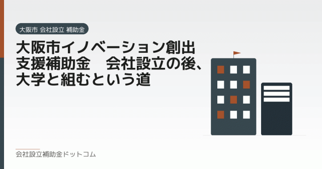 大阪市イノベーション創出支援補助金｜会社設立の後、大学と組むという道｜会社設立の補助金と支援の解説