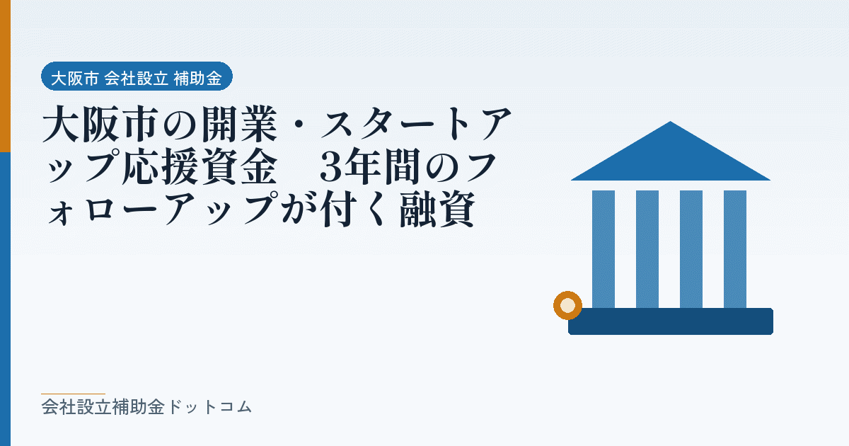 大阪市の開業・スタートアップ応援資金|3年間のフォローアップが付く融資|会社設立の補助金と支援の解説