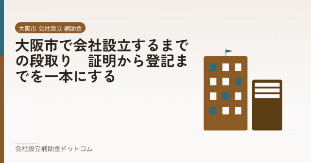 大阪市で会社設立するまでの段取り|証明から登記までを一本にする|会社設立の補助金と支援の解説