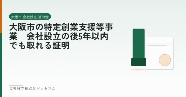 大阪市の特定創業支援等事業｜会社設立の後5年以内でも取れる証明｜会社設立の補助金と支援の解説