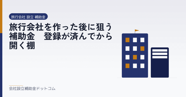 旅行会社を作った後に狙う補助金|登録が済んでから開く棚|会社設立の補助金と支援の解説