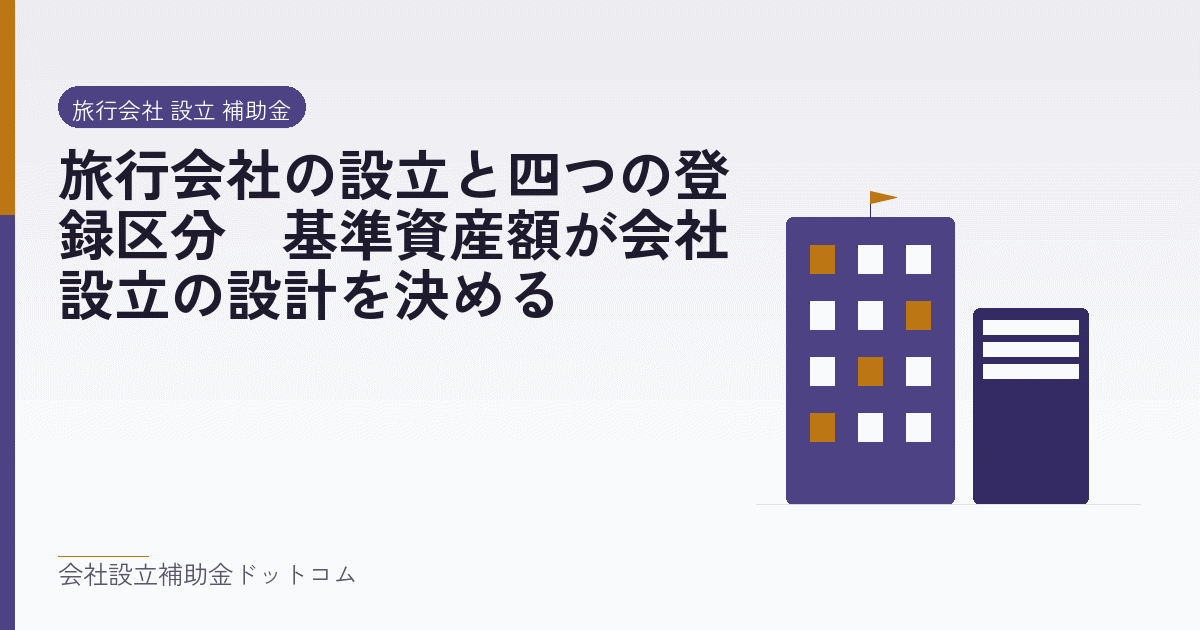 旅行会社の設立と四つの登録区分｜基準資産額が会社設立の設計を決める｜会社設立の補助金と支援の解説