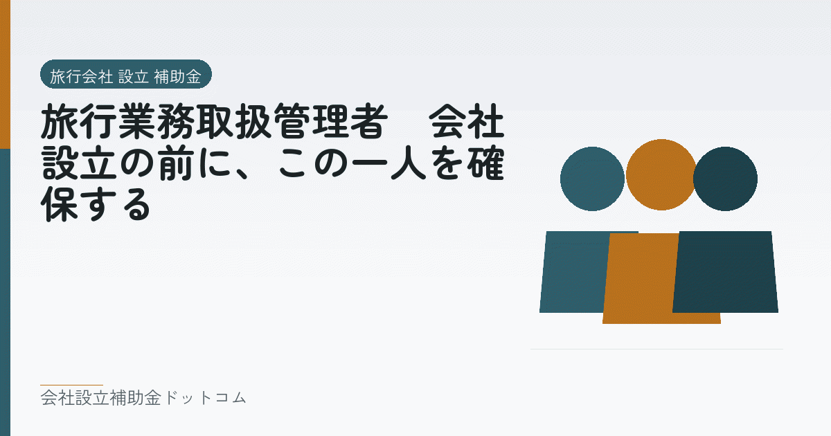 旅行業務取扱管理者｜会社設立の前に、この一人を確保する｜会社設立の補助金と支援の解説