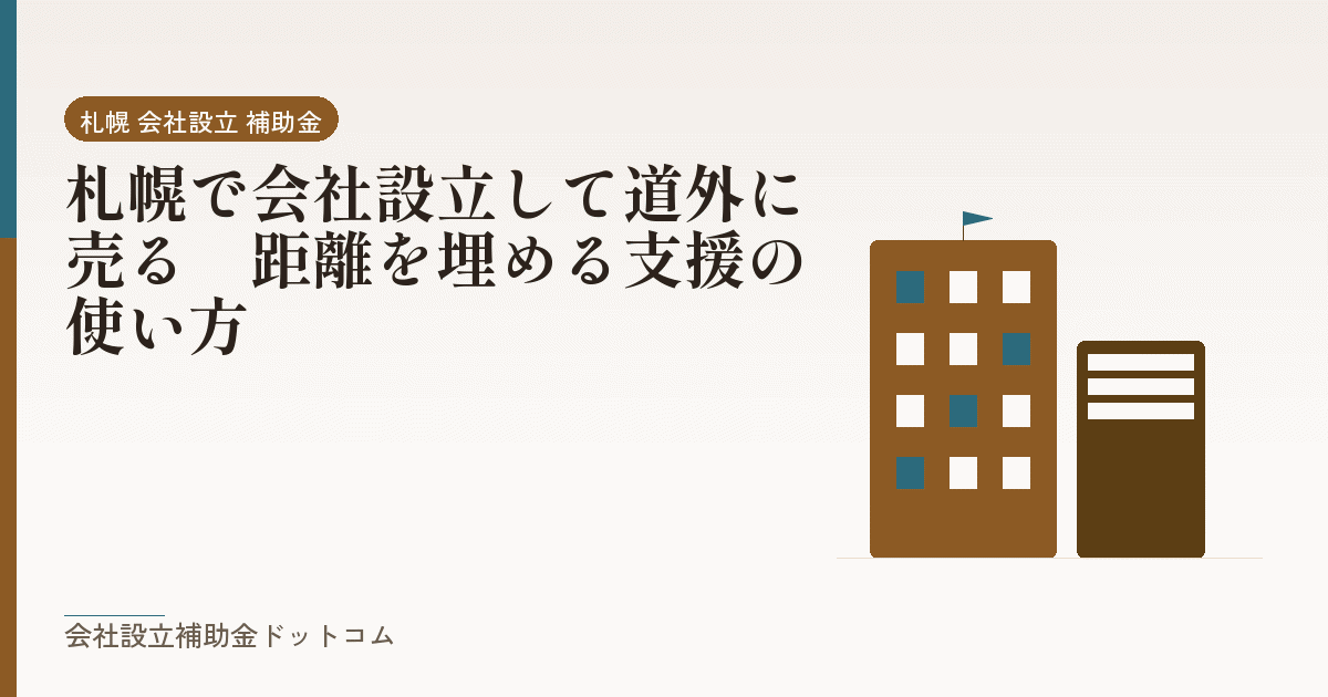 札幌で会社設立して道外に売る|距離を埋める支援の使い方|会社設立の補助金と支援の解説