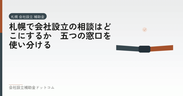 札幌で会社設立の相談はどこにするか|五つの窓口を使い分ける|会社設立の補助金と支援の解説