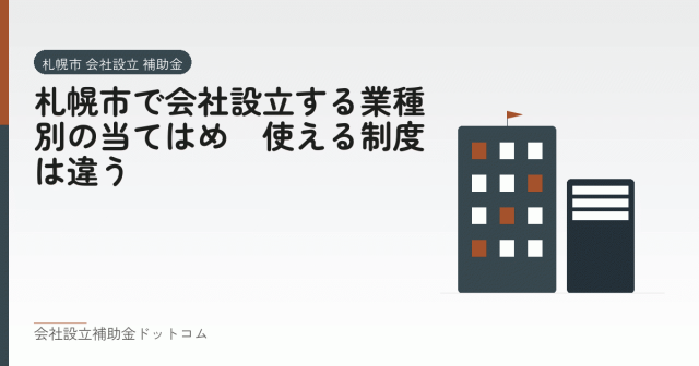 札幌市で会社設立する業種別の当てはめ｜使える制度は違う｜会社設立の補助金と支援の解説