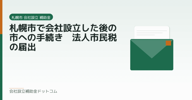 札幌市で会社設立した後の市への手続き｜法人市民税の届出｜会社設立の補助金と支援の解説