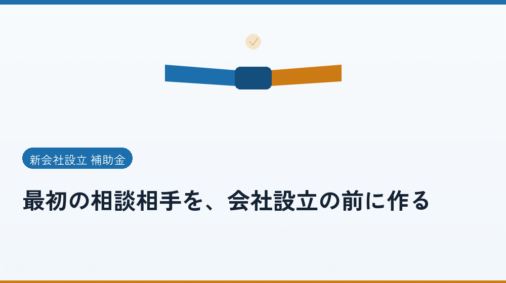 最初の相談相手を、会社設立の前に作る｜会社設立の補助金と支援