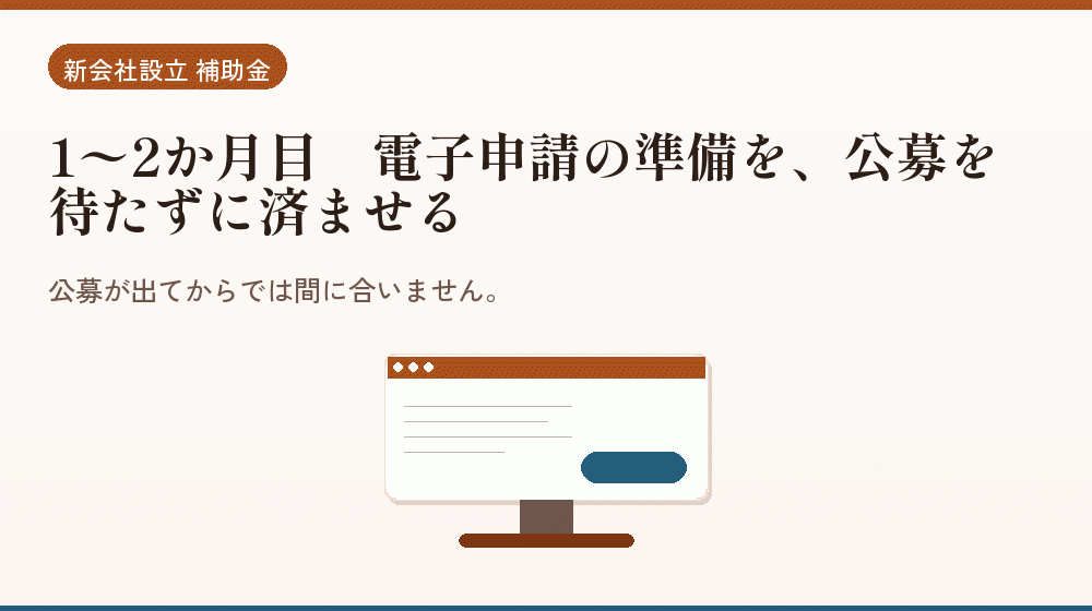 1〜2か月目｜電子申請の準備を、公募を待たずに済ませる｜会社設立の補助金と支援