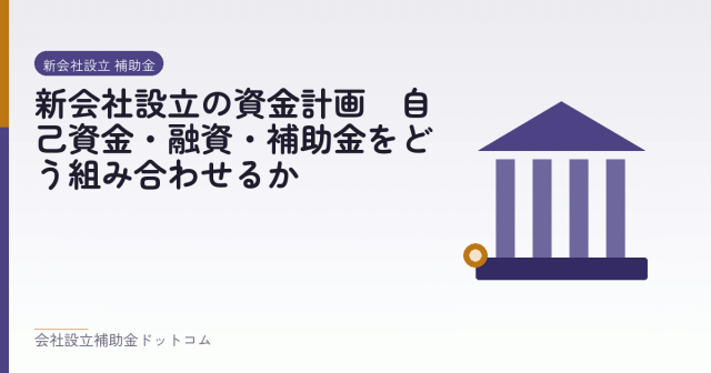 新会社設立の資金計画｜自己資金・融資・補助金をどう組み合わせるか｜会社設立の補助金と支援の解説