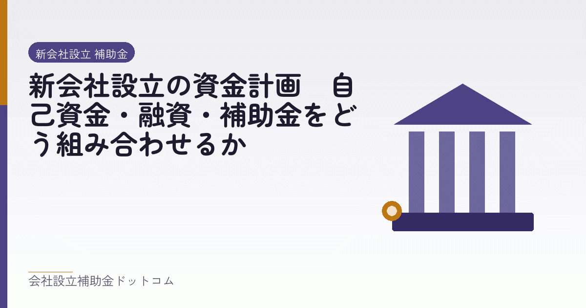 新会社設立の資金計画｜自己資金・融資・補助金をどう組み合わせるか｜会社設立の補助金と支援の解説
