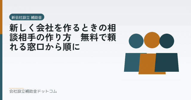 新しく会社を作るときの相談相手の作り方｜無料で頼れる窓口から順に｜会社設立の補助金と支援の解説