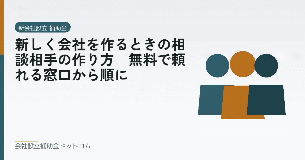 新しく会社を作るときの相談相手の作り方｜無料で頼れる窓口から順に｜会社設立の補助金と支援の解説