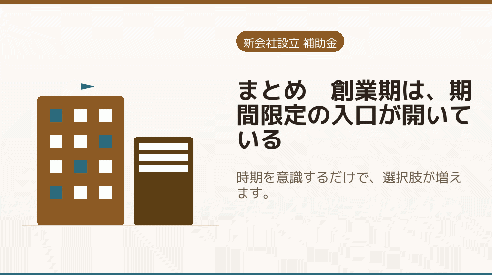 まとめ｜創業期は、期間限定の入口が開いている｜会社設立の補助金と支援