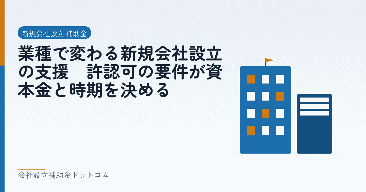 業種で変わる新規会社設立の支援｜許認可の要件が資本金と時期を決める｜会社設立の補助金と支援の解説