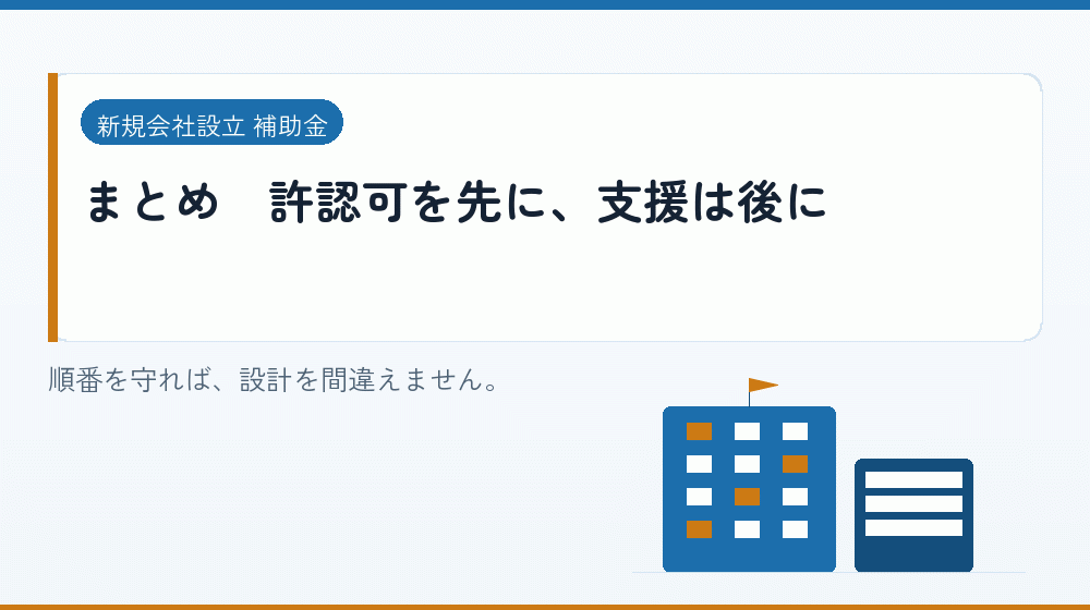 まとめ｜許認可を先に、支援は後に｜会社設立の補助金と支援