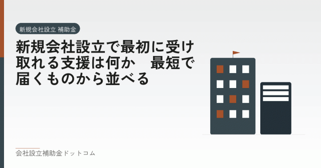 新規会社設立で最初に受け取れる支援は何か｜最短で届くものから並べる｜会社設立の補助金と支援の解説