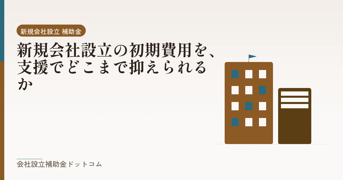 新規会社設立の初期費用を、支援でどこまで抑えられるか｜会社設立の補助金と支援の解説