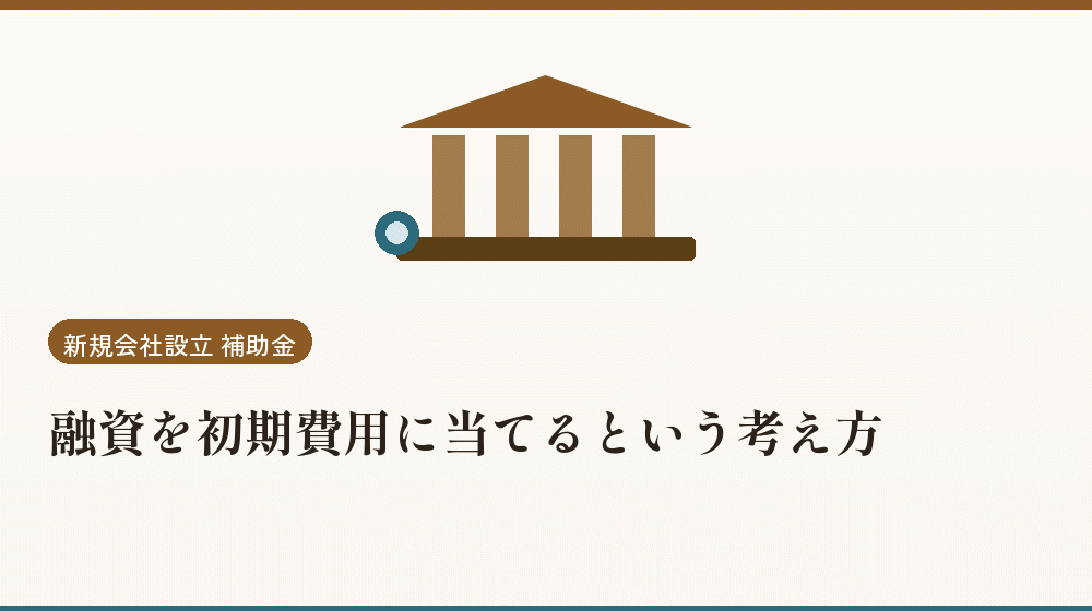 融資を初期費用に当てるという考え方｜会社設立の補助金と支援