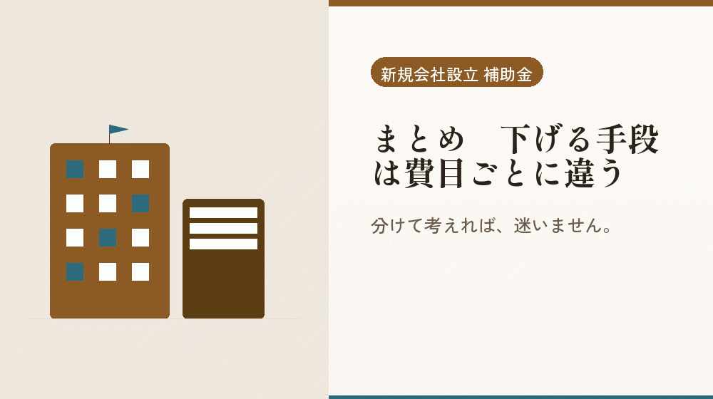 まとめ｜下げる手段は費目ごとに違う｜会社設立の補助金と支援