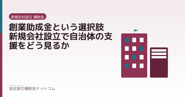 創業助成金という選択肢｜新規会社設立で自治体の支援をどう見るか｜会社設立の補助金と支援の解説