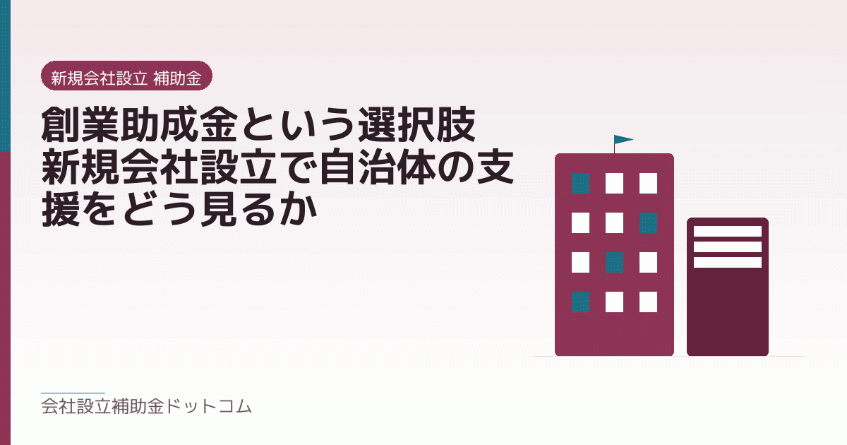 創業助成金という選択肢|新規会社設立で自治体の支援をどう見るか|会社設立の補助金と支援の解説