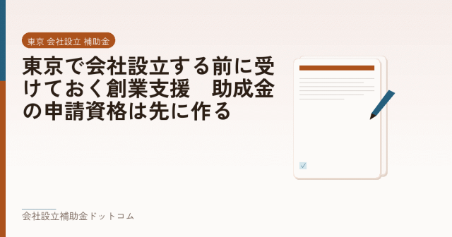東京で会社設立する前に受けておく創業支援｜助成金の申請資格は先に作る｜会社設立の補助金と支援の解説
