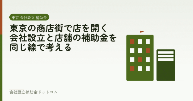東京の商店街で店を開く｜会社設立と店舗の補助金を同じ線で考える｜会社設立の補助金と支援の解説