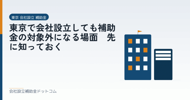 東京で会社設立しても補助金の対象外になる場面｜先に知っておく｜会社設立の補助金と支援の解説